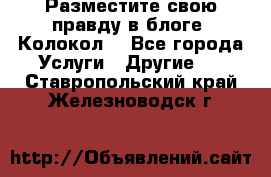 Разместите свою правду в блоге “Колокол“ - Все города Услуги » Другие   . Ставропольский край,Железноводск г.